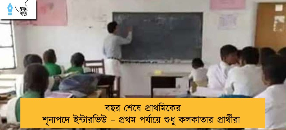 বছর শেষে প্রাথমিকের শূন্যপদে ইন্টারভিউ – প্রথম পর্যায়ে শুধু কলকাতার প্রার্থীরা