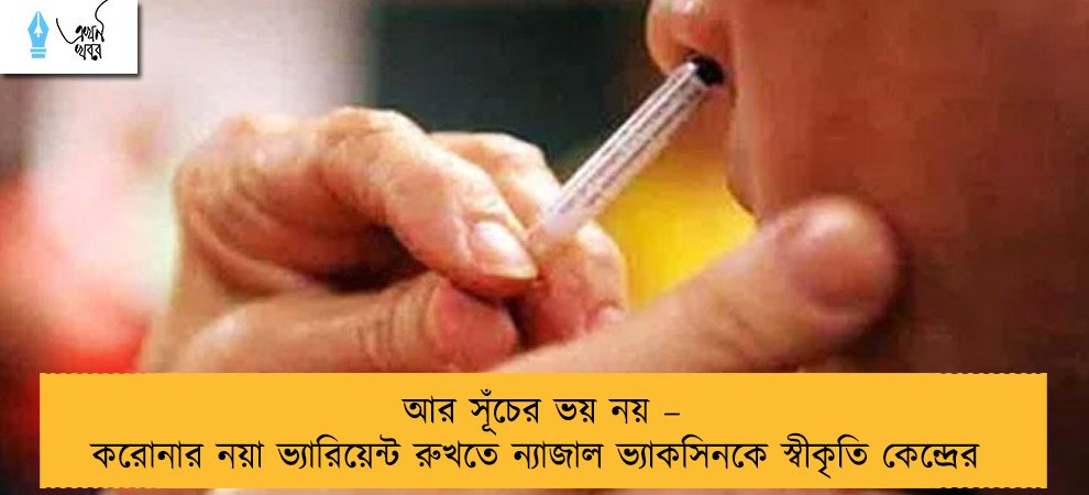 আর সূঁচের ভয় নয় – করোনার নয়া ভ্যারিয়েন্ট রুখতে ন্যাজাল ভ্যাকসিনকে স্বীকৃতি কেন্দ্রের