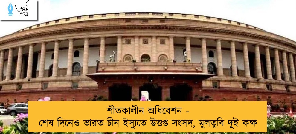 শীতকালীন অধিবেশন - শেষ দিনেও ভারত-চীন ইস্যুতে উত্তপ্ত সংসদ, মুলতুবি দুই কক্ষ