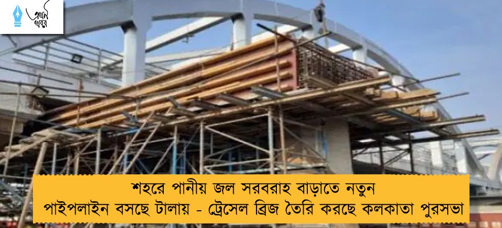 শহরে পানীয় জল সরবরাহ বাড়াতে নতুন পাইপলাইন বসছে টালায় - ট্রেসেল ব্রিজ তৈরি করছে কলকাতা পুরসভা