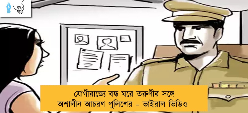 যোগীরাজ্যে বন্ধ ঘরে তরুণীর সঙ্গে অশালীন আচরণ পুলিশের – ভাইরাল ভিডিও
