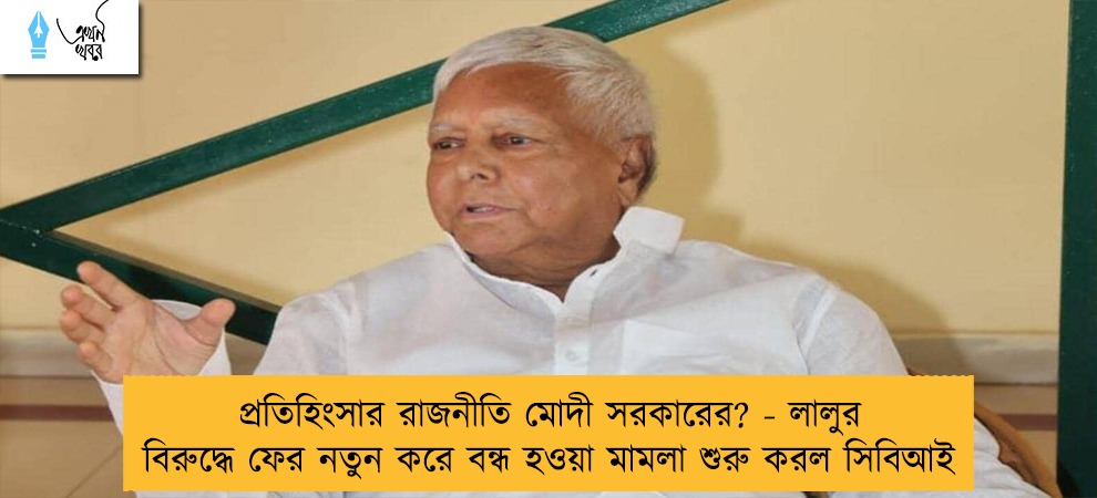 প্রতিহিংসার রাজনীতি মোদী সরকারের? - লালুর বিরুদ্ধে ফের নতুন করে বন্ধ হওয়া মামলা শুরু করল সিবিআই
