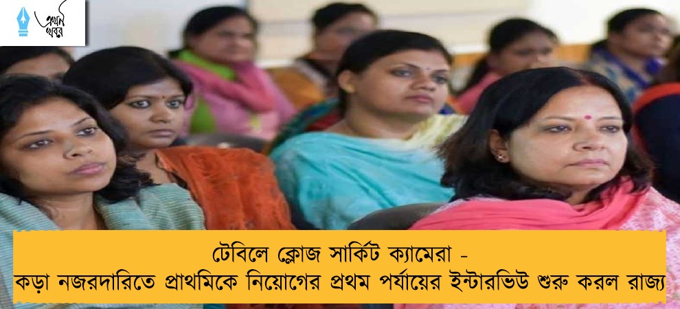 টেবিলে ক্লোজ সার্কিট ক্যামেরা - কড়া নজরদারিতে প্রাথমিকে নিয়োগের প্রথম পর্যায়ের ইন্টারভিউ শুরু করল রাজ্য
