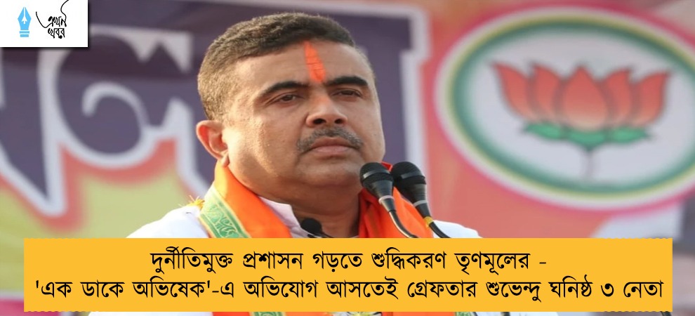 দুর্নীতিমুক্ত প্রশাসন গড়তে শুদ্ধিকরণ তৃণমূলের - 'এক ডাকে অভিষেক'-এ অভিযোগ আসতেই গ্রেফতার শুভেন্দু ঘনিষ্ঠ ৩ নেতা