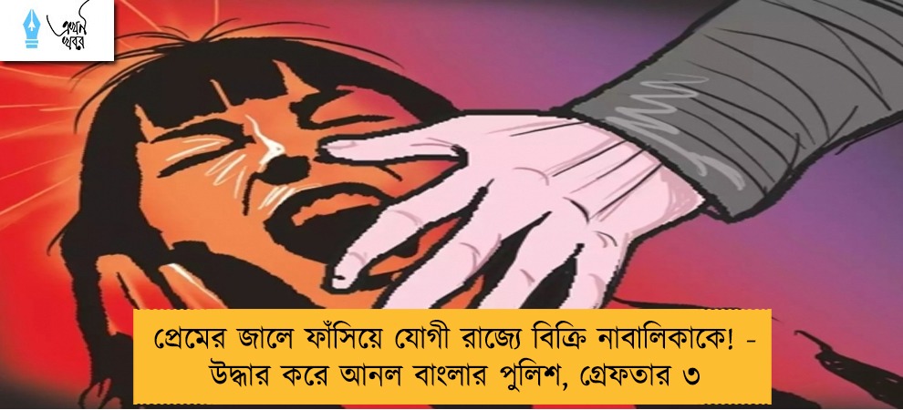 প্রেমের জালে ফাঁসিয়ে যোগী রাজ্যে বিক্রি নাবালিকাকে! - উদ্ধার করে আনল বাংলার পুলিশ, গ্রেফতার ৩
