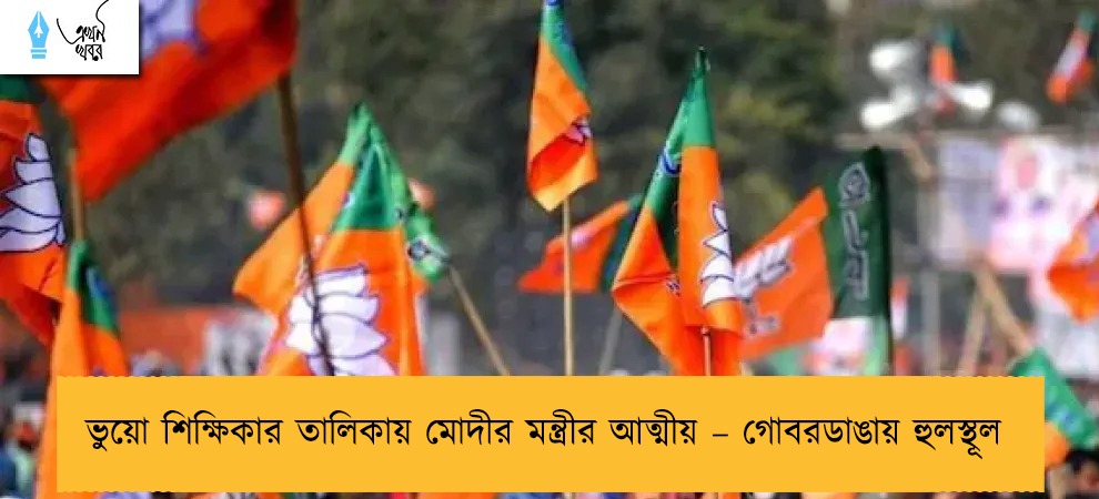 ভুয়ো শিক্ষিকার তালিকায় মোদীর মন্ত্রীর আত্মীয় – গোবরডাঙায় হুলস্থূল