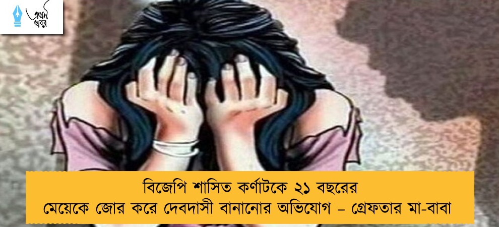 বিজেপি শাসিত কর্ণাটকে ২১ বছরের মেয়েকে জোর করে দেবদাসী বানানোর অভিযোগ – গ্রেফতার মা-বাবা