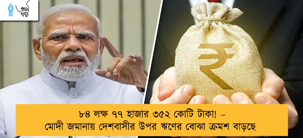 ৮৪ লক্ষ ৭৭ হাজার ৩৫২ কোটি টাকা! – মোদী জমানায় দেশবাসীর উপর ঋণের বোঝা ক্রমশ বাড়ছে