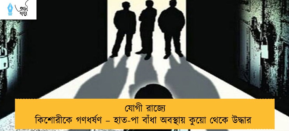 যোগী রাজ্যে কিশোরীকে গণধর্ষণ – হাত-পা বাঁধা অবস্থায় কুয়ো থেকে উদ্ধার