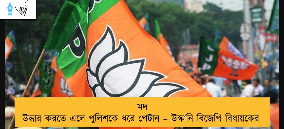 মদ উদ্ধার করতে এলে পুলিশকে ধরে পেটান – উস্কানি বিজেপি বিধায়কের