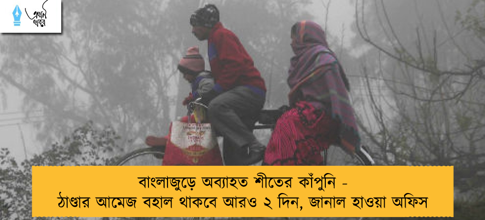 বাংলাজুড়ে অব্যাহত শীতের কাঁপুনি - ঠাণ্ডার আমেজ বহাল থাকবে আরও ২ দিন, জানাল হাওয়া অফিস