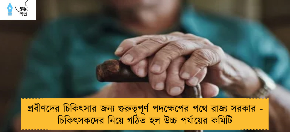 প্রবীণদের চিকিৎসার জন্য গুরুত্বপূর্ণ পদক্ষেপের পথে রাজ্য সরকার - চিকিৎসকদের নিয়ে গঠিত হল উচ্চ পর্যায়ের কমিটি