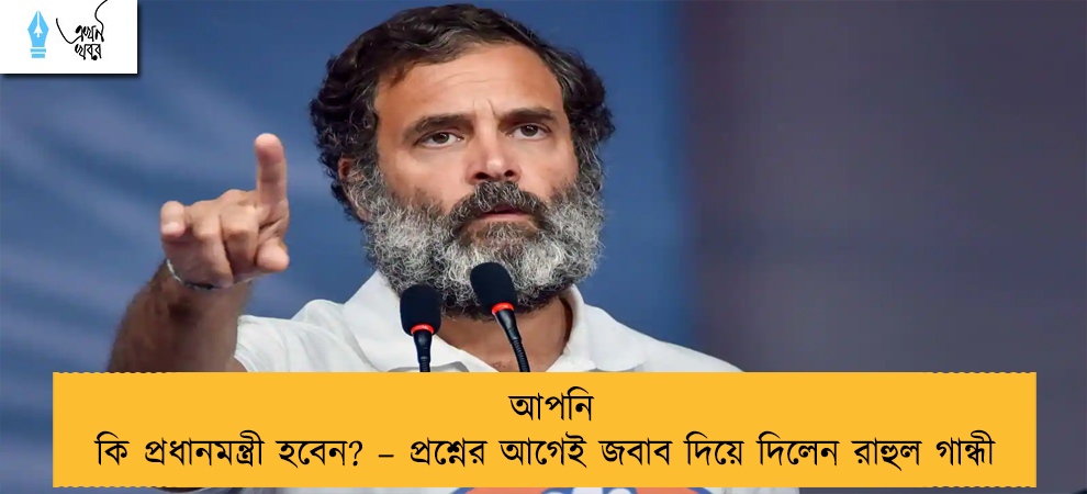 আপনি কি প্রধানমন্ত্রী হবেন? – প্রশ্নের আগেই জবাব দিয়ে দিলেন রাহুল গান্ধী