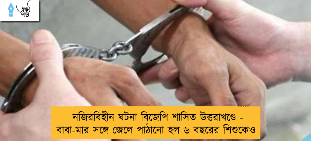 নজিরবিহীন ঘটনা বিজেপি শাসিত উত্তরাখণ্ডে - বাবা-মার সঙ্গে জেলে পাঠানো হল ৬ বছরের শিশুকেও