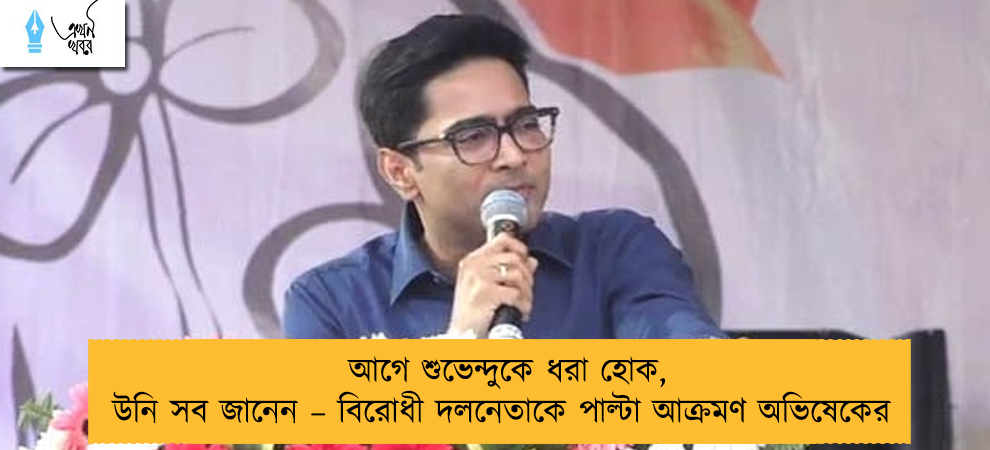 আগে শুভেন্দুকে ধরা হোক, উনি সব জানেন – বিরোধী দলনেতাকে পাল্টা আক্রমণ অভিষেকের