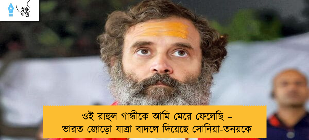 ওই রাহুল গান্ধীকে আমি মেরে ফেলেছি – ভারত জোড়ো যাত্রা বাদলে দিয়েছে সোনিয়া-তনয়কে
