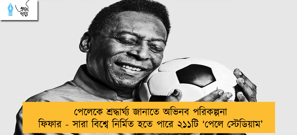 পেলেকে শ্রদ্ধার্ঘ্য জানাতে অভিনব পরিকল্পনা ফিফার - সারা বিশ্বে নির্মিত হতে পারে ২১১টি ‘পেলে স্টেডিয়াম’