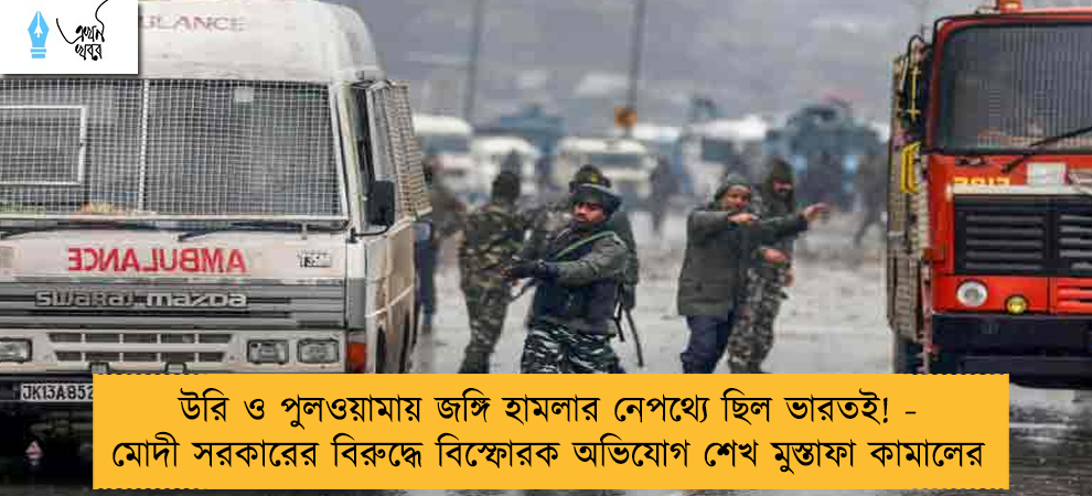 উরি ও পুলওয়ামায় জঙ্গি হামলার নেপথ্যে ছিল ভারতই! - মোদী সরকারের বিরুদ্ধে বিস্ফোরক অভিযোগ শেখ মুস্তাফা কামালের