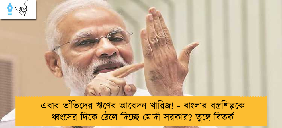এবার তাঁতিদের ঋণের আবেদন খারিজ! - বাংলার বস্ত্রশিল্পকে ধ্বংসের দিকে ঠেলে দিচ্ছে মোদী সরকার? তুঙ্গে বিতর্ক