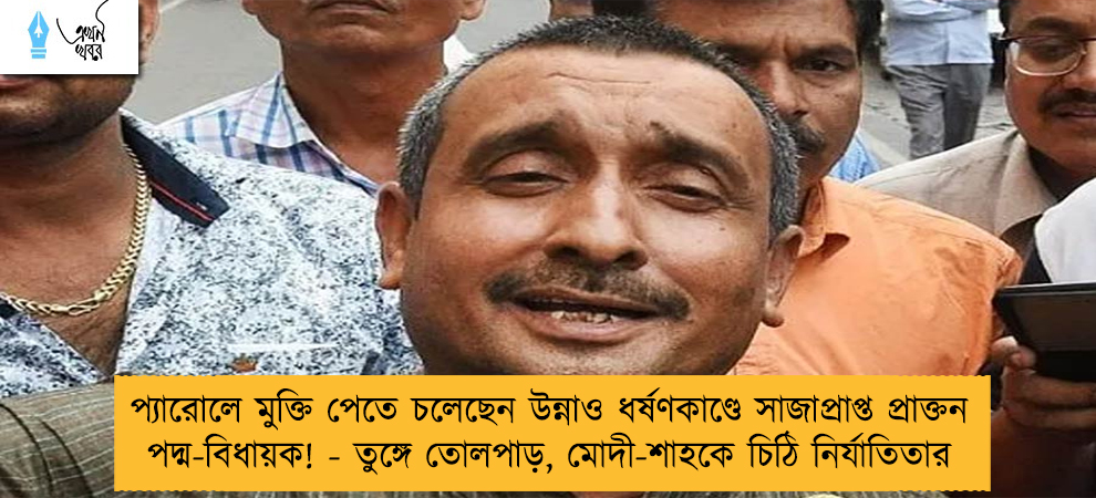 প্যারোলে মুক্তি পেতে চলেছেন উন্নাও ধর্ষণকাণ্ডে সাজাপ্রাপ্ত প্রাক্তন পদ্ম-বিধায়ক! - তুঙ্গে তোলপাড়, মোদী-শাহকে চিঠি নির্যাতিতার