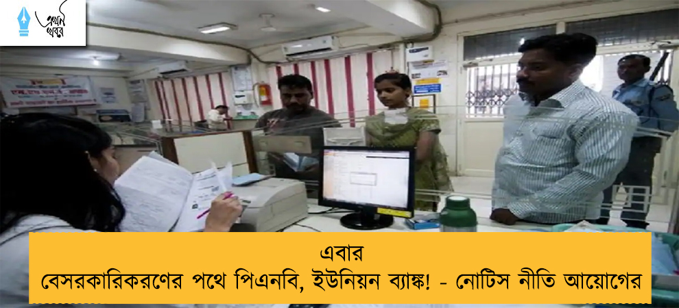 এবার বেসরকারিকরণের পথে পিএনবি, ইউনিয়ন ব্যাঙ্ক! - নোটিস নীতি আয়োগের