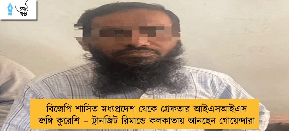 বিজেপি শাসিত মধ্যপ্রদেশ থেকে গ্রেফতার আইএসআইএস জঙ্গি কুরেশি – ট্রানজিট রিমান্ডে কলকাতায় আনছেন গোয়েন্দারা