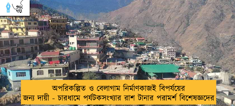 অপরিকল্পিত ও বেলাগাম নির্মাণকাজই বিপর্যয়ের জন্য দায়ী - চারধামে পর্যটকসংখ্যার রাশ টানার পরামর্শ বিশেষজ্ঞদের