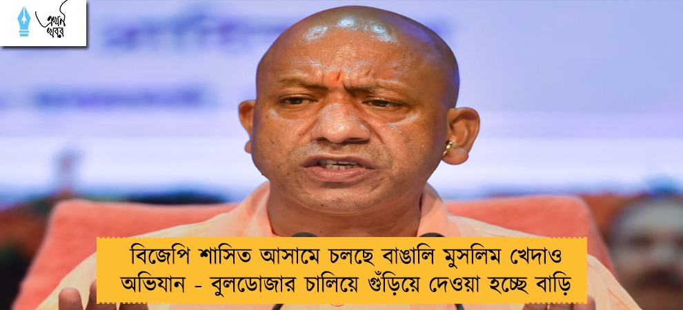বিজেপি শাসিত আসামে চলছে বাঙালি মুসলিম খেদাও অভিযান - বুলডোজার চালিয়ে গুঁড়িয়ে দেওয়া হচ্ছে বাড়ি