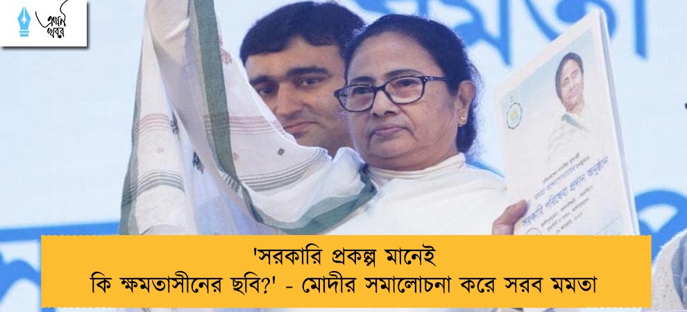 'সরকারি প্রকল্প মানেই কি ক্ষমতাসীনের ছবি?' - মোদীর সমালোচনা করে সরব মমতা