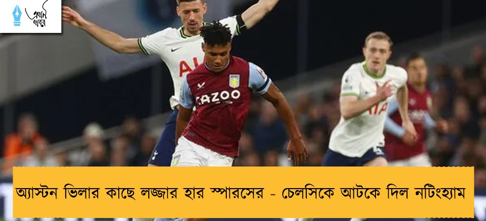 অ্যাস্টন ভিলার কাছে লজ্জার হার স্পারসের - চেলসিকে আটকে দিল নটিংহ্যাম
