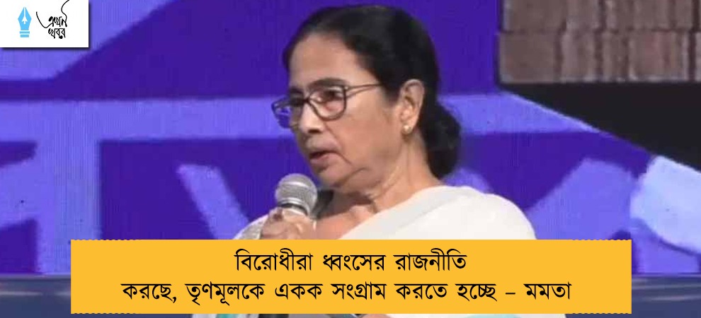 বিরোধীরা ধ্বংসের রাজনীতি করছে, তৃণমূলকে একক সংগ্রাম করতে হচ্ছে – মমতা