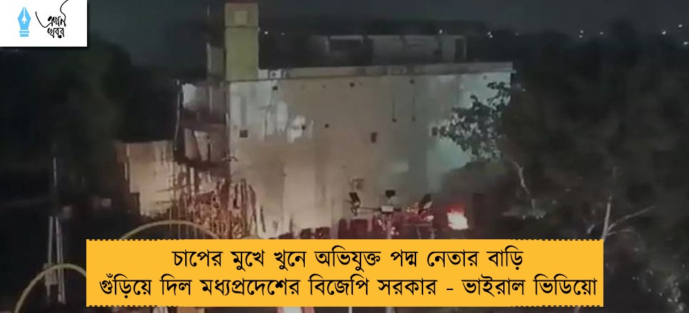 চাপের মুখে খুনে অভিযুক্ত পদ্ম নেতার বাড়ি গুঁড়িয়ে দিল মধ্যপ্রদেশের বিজেপি সরকার - ভাইরাল ভিডিয়ো