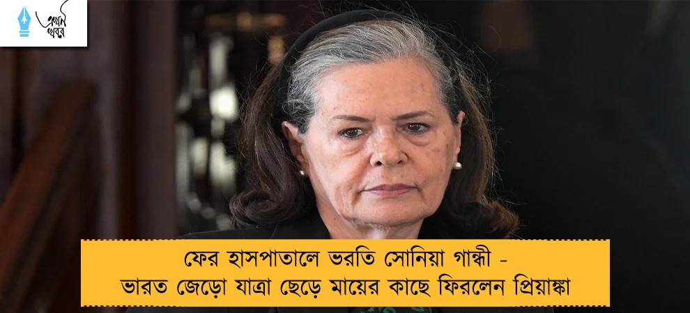ফের হাসপাতালে ভরতি সোনিয়া গান্ধী - ভারত জেড়ো যাত্রা ছেড়ে মায়ের কাছে ফিরলেন প্রিয়াঙ্কা