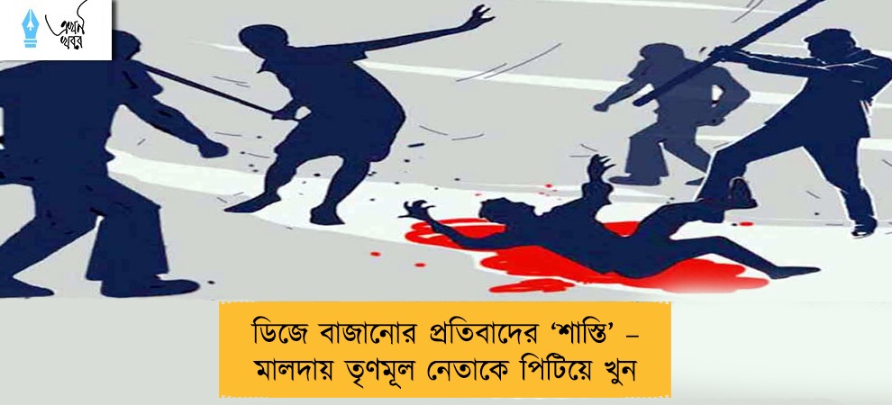 ডিজে বাজানোর প্রতিবাদের ‘শাস্তি’ – মালদায় তৃণমূল নেতাকে পিটিয়ে খুন