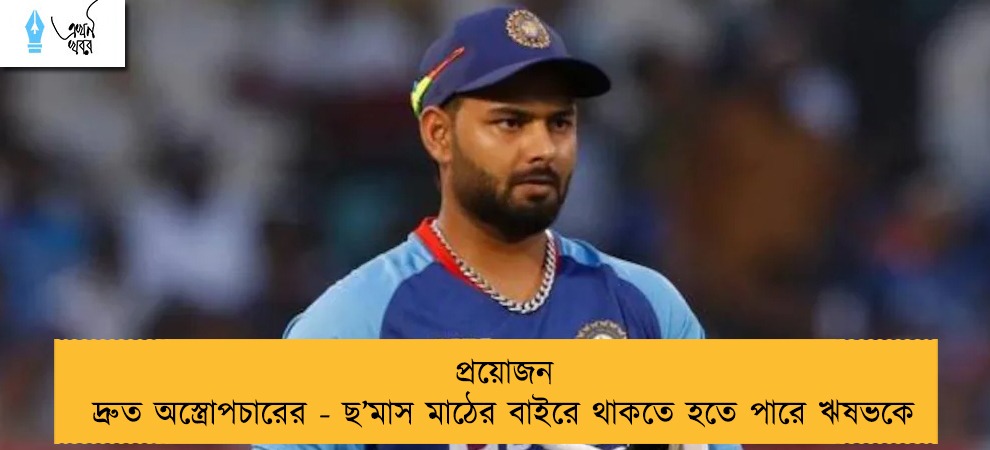 প্রয়োজন দ্রুত অস্ত্রোপচারের - ছ’মাস মাঠের বাইরে থাকতে হতে পারে ঋষভকে