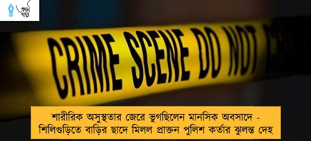 শারীরিক অসুস্থতার জেরে ভুগছিলেন মানসিক অবসাদে - শিলিগুড়িতে বাড়ির ছাদে মিলল প্রাক্তন পুলিশ কর্তার ঝুলন্ত দেহ