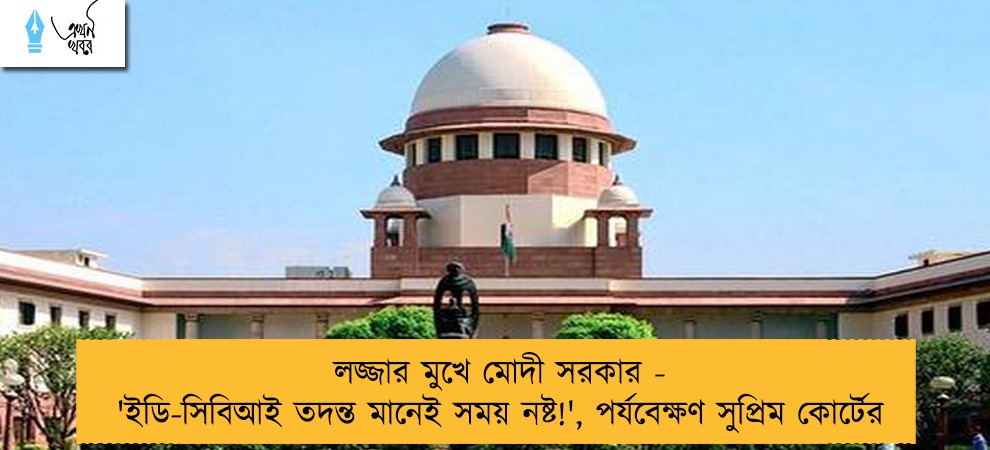 লজ্জার মুখে মোদী সরকার - 'ইডি-সিবিআই তদন্ত মানেই সময় নষ্ট!', পর্যবেক্ষণ সুপ্রিম কোর্টের