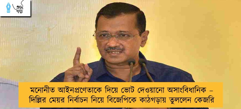 মনোনীত আইনপ্রণেতাকে দিয়ে ভোট দেওয়ানো অসাংবিধানিক – দিল্লির মেয়র নির্বাচন নিয়ে বিজেপিকে কাঠগড়ায় তুললেন কেজরি