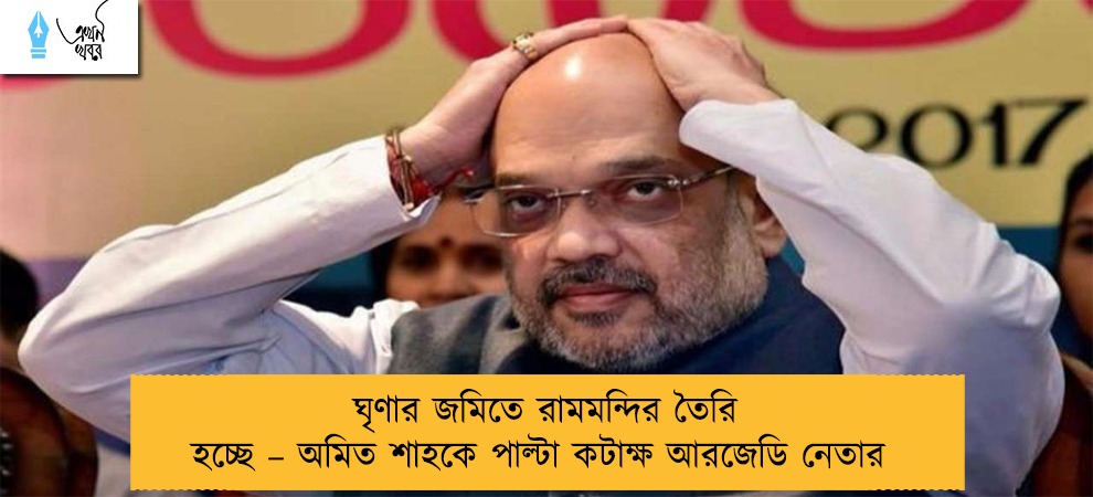 ঘৃণার জমিতে রামমন্দির তৈরি হচ্ছে – অমিত শাহকে পাল্টা কটাক্ষ আরজেডি নেতার