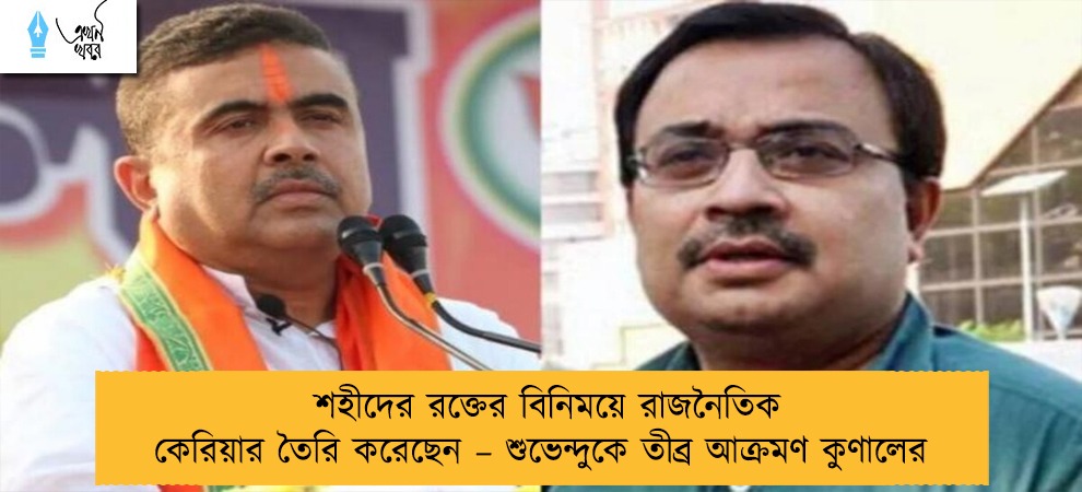 শহীদের রক্তের বিনিময়ে রাজনৈতিক কেরিয়ার তৈরি করেছেন – শুভেন্দুকে তীব্র আক্রমণ কুণালের