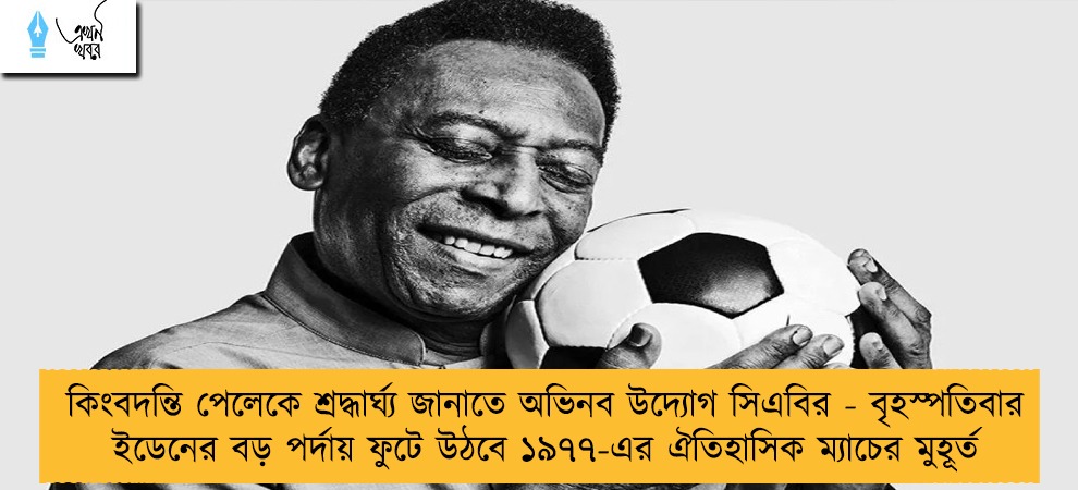 কিংবদন্তি পেলেকে শ্রদ্ধার্ঘ্য জানাতে অভিনব উদ্যোগ সিএবির - বৃহস্পতিবার ইডেনের বড় পর্দায় ফুটে উঠবে ১৯৭৭-এর ঐতিহাসিক ম্যাচের মুহূর্ত
