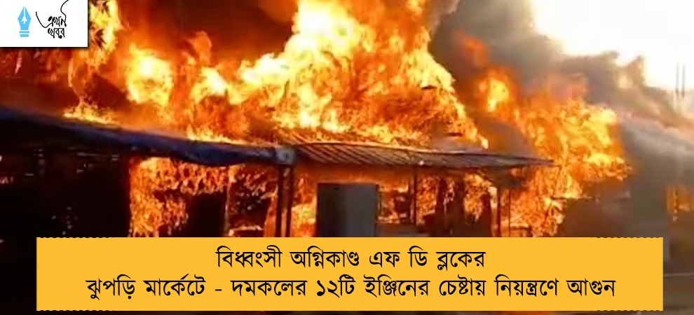বিধ্বংসী অগ্নিকাণ্ড এফ ডি ব্লকের ঝুপড়ি মার্কেটে - দমকলের ১২টি ইঞ্জিনের চেষ্টায় নিয়ন্ত্রণে আগুন