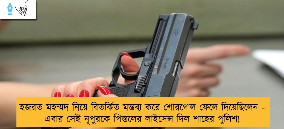 হজরত মহম্মদ নিয়ে বিতর্কিত মন্তব্য করে শোরগোল ফেলে দিয়েছিলেন - এবার সেই নূপুরকে পিস্তলের লাইসেন্স দিল শাহের পুলিশ!