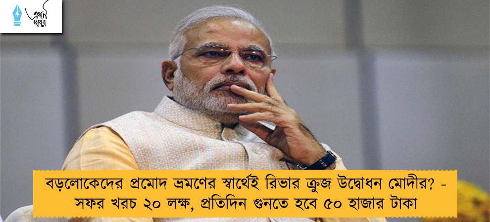 বড়লোকেদের প্রমোদ ভ্রমণের স্বার্থেই রিভার ক্রুজ উদ্বোধন মোদীর? - সফর খরচ ২০ লক্ষ, প্রতিদিন গুনতে হবে ৫০ হাজার টাকা