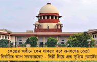 কেন্দ্রের অধীনে কেন থাকতে হবে জনগণের ভোটে নির্বাচিত আপ সরকারকে? - দিল্লী নিয়ে প্রশ্ন সুপ্রিম কোর্টের