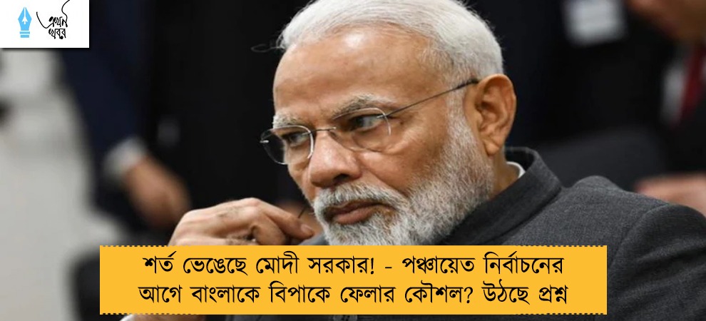 শর্ত ভেঙেছে মোদী সরকার! - পঞ্চায়েত নির্বাচনের আগে বাংলাকে বিপাকে ফেলার কৌশল? উঠছে প্রশ্ন