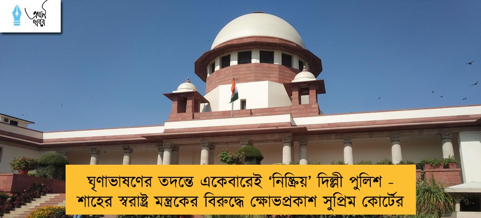 ঘৃণাভাষণের তদন্তে একেবারেই ‘নিষ্ক্রিয়’ দিল্লী পুলিশ - শাহের স্বরাষ্ট্র মন্ত্রকের বিরুদ্ধে ক্ষোভপ্রকাশ সুপ্রিম কোর্টের