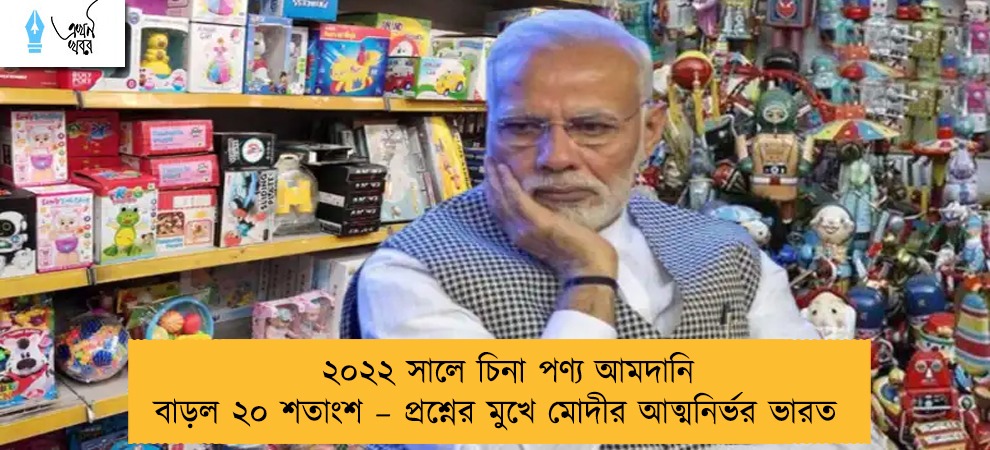 ২০২২ সালে চিনা পণ্য আমদানি বাড়ল ২০ শতাংশ – প্রশ্নের মুখে মোদীর আত্মনির্ভর ভারত