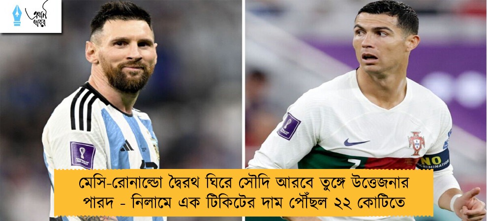 মেসি-রোনাল্ডো দ্বৈরথ ঘিরে সৌদি আরবে তুঙ্গে উত্তেজনার পারদ - নিলামে এক টিকিটের দাম পৌঁছল ২২ কোটিতে