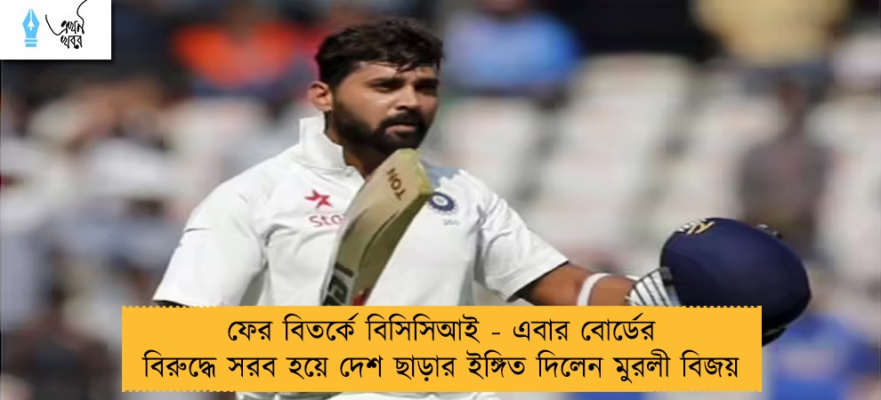 ফের বিতর্কে বিসিসিআই - এবার বোর্ডের বিরুদ্ধে সরব হয়ে দেশ ছাড়ার ইঙ্গিত দিলেন মুরলী বিজয়